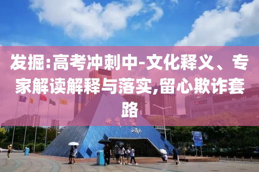 發(fā)掘:高考沖刺中-文化釋義、專(zhuān)家解讀解釋與落實(shí),留心欺詐套路