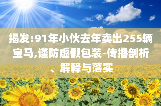 揭發(fā):91年小伙去年賣(mài)出255輛寶馬,謹(jǐn)防虛假包裝-傳播剖析、解釋與落實(shí)