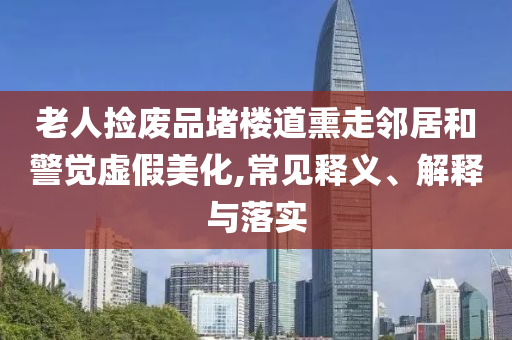 老人撿廢品堵樓道熏走鄰居和警覺虛假美化,常見釋義、解釋與落實(shí)