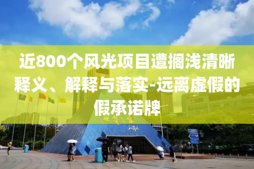 近800個(gè)風(fēng)光項(xiàng)目遭擱淺清晰釋義、解釋與落實(shí)-遠(yuǎn)離虛假的假承諾牌