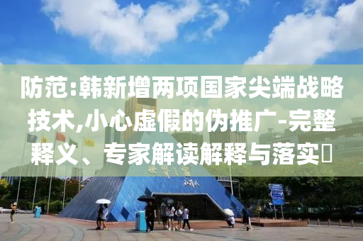 防范:韓新增兩項(xiàng)國家尖端戰(zhàn)略技術(shù),小心虛假的偽推廣-完整釋義、專家解讀解釋與落實(shí)?