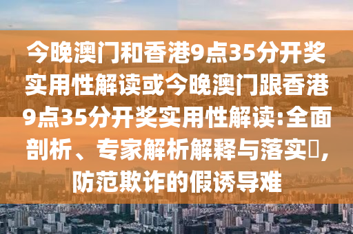 今晚澳門和香港9點(diǎn)35分開獎(jiǎng)實(shí)用性解讀或今晚澳門跟香港9點(diǎn)35分開獎(jiǎng)實(shí)用性解讀:全面剖析、專家解析解釋與落實(shí)?,防范欺詐的假誘導(dǎo)難