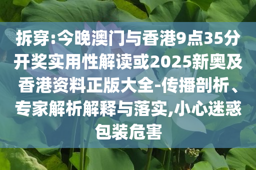 拆穿:今晚澳門與香港9點(diǎn)35分開獎(jiǎng)實(shí)用性解讀或2025新奧及香港資料正版大全-傳播剖析、專家解析解釋與落實(shí),小心迷惑包裝危害