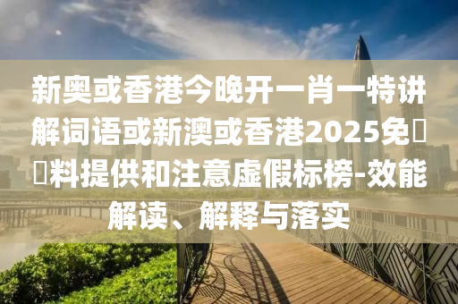 新奧或香港今晚開一肖一特講解詞語(yǔ)或新澳或香港2025免費(fèi)資料提供和注意虛假標(biāo)榜-效能解讀、解釋與落實(shí)