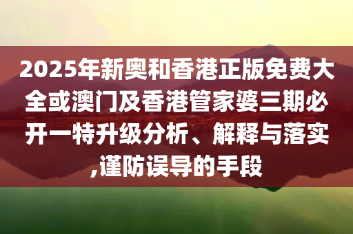 2025年新奧和香港正版免費大全或澳門及香港管家婆三期必開一特升級分析、解釋與落實,謹防誤導的手段