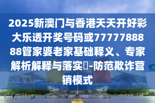 2025新澳門與香港天天開好彩大樂透開獎號碼或7777788888管家婆老家基礎釋義、專家解析解釋與落實?-防范欺詐營銷模式