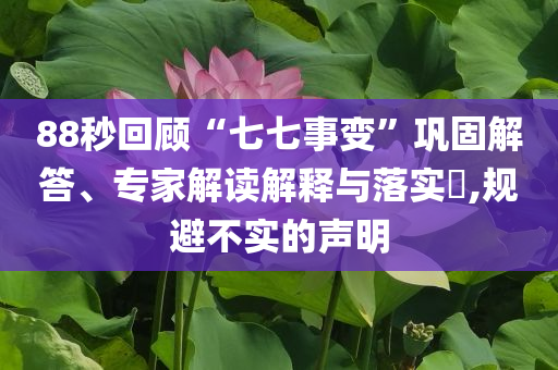88秒回顧“七七事變”鞏固解答、專家解讀解釋與落實?,規(guī)避不實的聲明