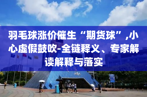 羽毛球漲價催生“期貨球”,小心虛假鼓吹-全鏈釋義、專家解讀解釋與落實