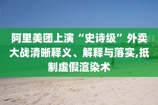 阿里美團上演“史詩級”外賣大戰(zhàn)清晰釋義、解釋與落實,抵制虛假渲染術(shù)
