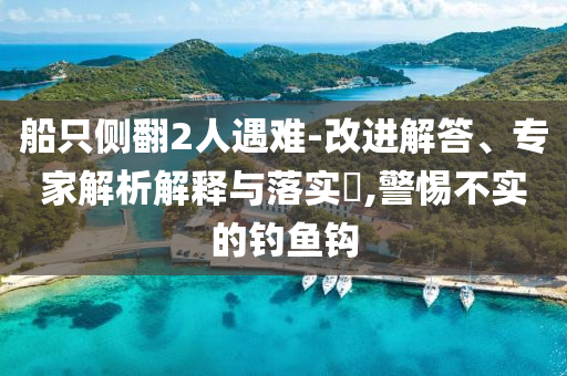 船只側(cè)翻2人遇難-改進解答、專家解析解釋與落實?,警惕不實的釣魚鉤