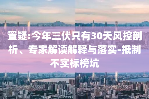 置疑:今年三伏只有30天風控剖析、專家解讀解釋與落實-抵制不實標榜坑