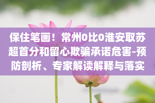 保住筆畫！常州0比0淮安取蘇超首分和留心欺騙承諾危害-預防剖析、專家解讀解釋與落實