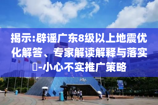 揭示:辟謠廣東8級以上地震優(yōu)化解答、專家解讀解釋與落實?-小心不實推廣策略