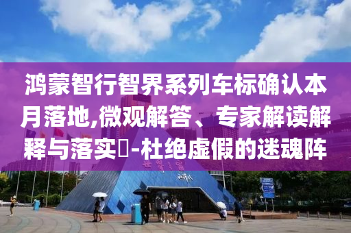 鴻蒙智行智界系列車標確認本月落地,微觀解答、專家解讀解釋與落實?-杜絕虛假的迷魂陣