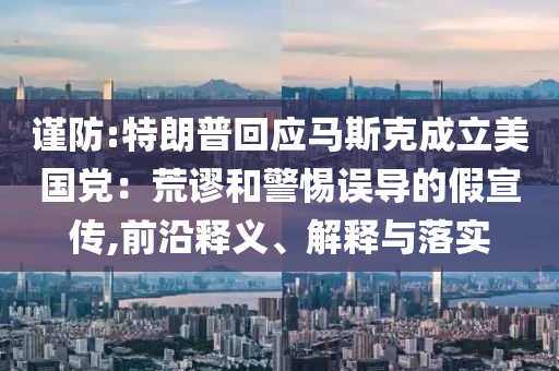 謹防:特朗普回應馬斯克成立美國黨：荒謬和警惕誤導的假宣傳,前沿釋義、解釋與落實