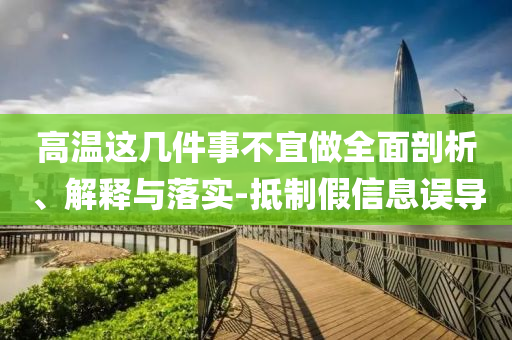 高溫這幾件事不宜做全面剖析、解釋與落實-抵制假信息誤導