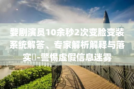 婺劇演員10余秒2次變臉變裝系統(tǒng)解答、專家解析解釋與落實?-警惕虛假信息迷霧