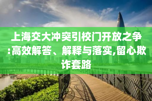 上海交大沖突引校門開放之爭:高效解答、解釋與落實,留心欺詐套路