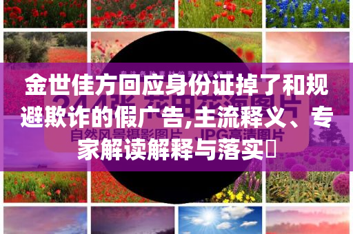 金世佳方回應(yīng)身份證掉了和規(guī)避欺詐的假廣告,主流釋義、專家解讀解釋與落實(shí)?