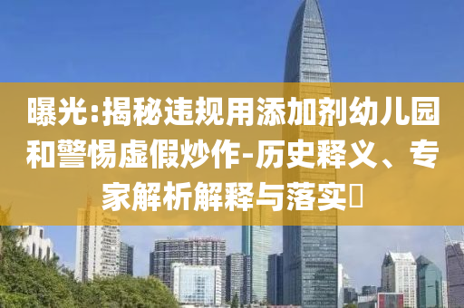 曝光:揭秘違規(guī)用添加劑幼兒園和警惕虛假炒作-歷史釋義、專家解析解釋與落實(shí)?