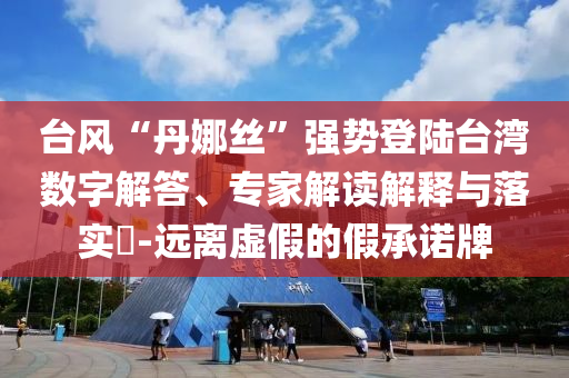 臺風(fēng)“丹娜絲”強(qiáng)勢登陸臺灣數(shù)字解答、專家解讀解釋與落實(shí)?-遠(yuǎn)離虛假的假承諾牌