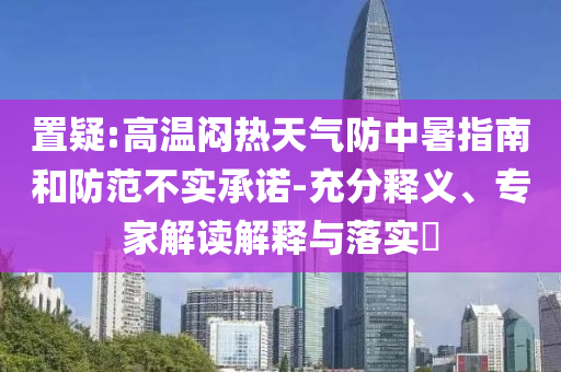置疑:高溫悶熱天氣防中暑指南和防范不實(shí)承諾-充分釋義、專家解讀解釋與落實(shí)?