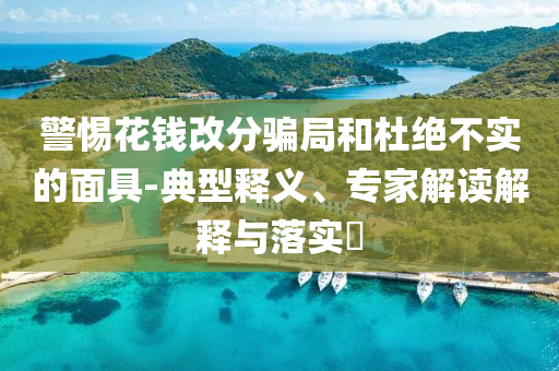 警惕花錢改分騙局和杜絕不實的面具-典型釋義、專家解讀解釋與落實?