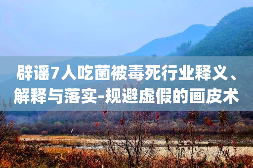 辟謠7人吃菌被毒死行業(yè)釋義、解釋與落實-規(guī)避虛假的畫皮術(shù)