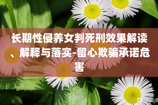 長期性侵養(yǎng)女判死刑效果解讀、解釋與落實-留心欺騙承諾危害