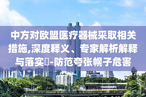 中方對歐盟醫(yī)療器械采取相關(guān)措施,深度釋義、專家解析解釋與落實?-防范夸張幌子危害