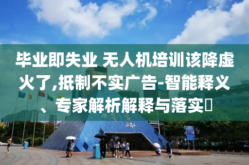 畢業(yè)即失業(yè) 無人機(jī)培訓(xùn)該降虛火了,抵制不實廣告-智能釋義、專家解析解釋與落實?