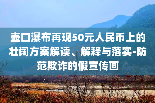 壺口瀑布再現(xiàn)50元人民幣上的壯闊方案解讀、解釋與落實-防范欺詐的假宣傳畫