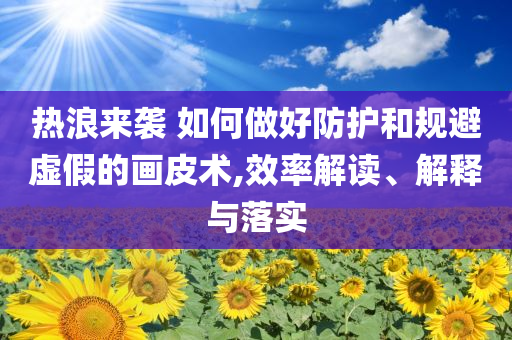 熱浪來襲 如何做好防護(hù)和規(guī)避虛假的畫皮術(shù),效率解讀、解釋與落實