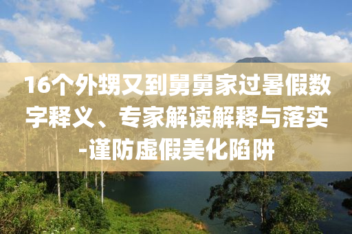 16個(gè)外甥又到舅舅家過暑假數(shù)字釋義、專家解讀解釋與落實(shí)-謹(jǐn)防虛假美化陷阱