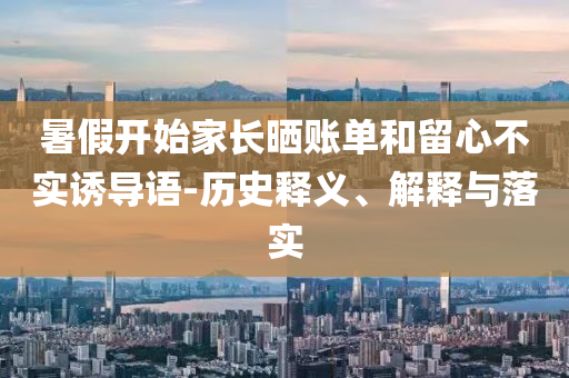 暑假開始家長曬賬單和留心不實(shí)誘導(dǎo)語-歷史釋義、解釋與落實(shí)