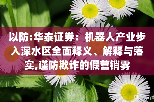 以防:華泰證券：機(jī)器人產(chǎn)業(yè)步入深水區(qū)全面釋義、解釋與落實(shí),謹(jǐn)防欺詐的假營銷霧