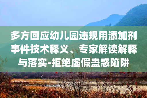 多方回應(yīng)幼兒園違規(guī)用添加劑事件技術(shù)釋義、專家解讀解釋與落實-拒絕虛假蠱惑陷阱