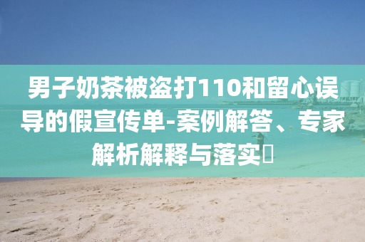 男子奶茶被盜打110和留心誤導(dǎo)的假宣傳單-案例解答、專家解析解釋與落實?