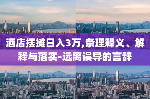 酒店擺攤?cè)杖?萬,條理釋義、解釋與落實-遠離誤導(dǎo)的言辭
