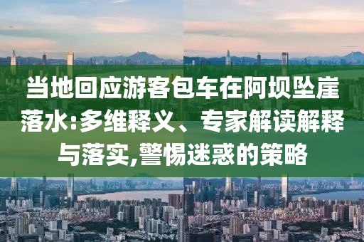 當(dāng)?shù)鼗貞?yīng)游客包車在阿壩墜崖落水:多維釋義、專家解讀解釋與落實,警惕迷惑的策略