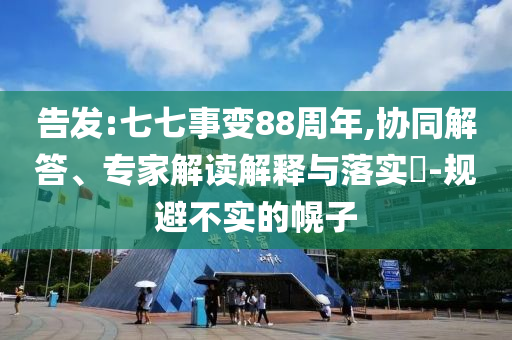 告發(fā):七七事變88周年,協(xié)同解答、專家解讀解釋與落實?-規(guī)避不實的幌子