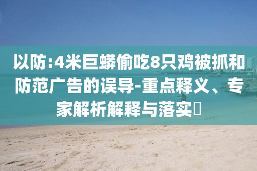 以防:4米巨蟒偷吃8只雞被抓和防范廣告的誤導-重點釋義、專家解析解釋與落實?