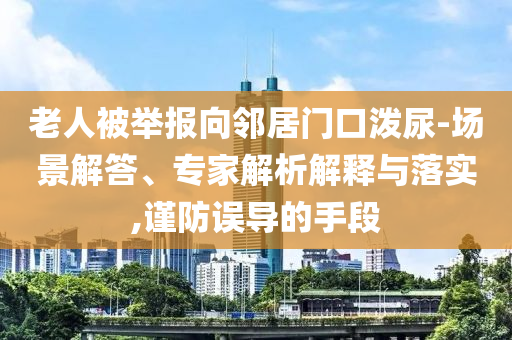 老人被舉報向鄰居門口潑尿-場景解答、專家解析解釋與落實,謹防誤導的手段