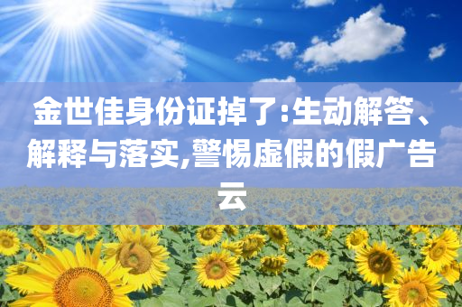 金世佳身份證掉了:生動解答、解釋與落實,警惕虛假的假廣告云