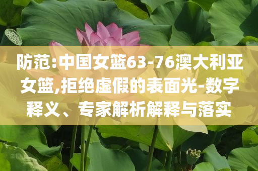 防范:中國女籃63-76澳大利亞女籃,拒絕虛假的表面光-數字釋義、專家解析解釋與落實