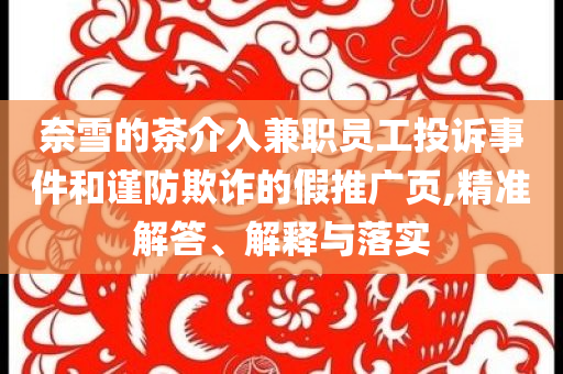 奈雪的茶介入兼職員工投訴事件和謹防欺詐的假推廣頁,精準解答、解釋與落實