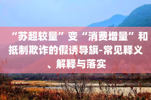 “蘇超較量”變“消費增量”和抵制欺詐的假誘導旗-常見釋義、解釋與落實