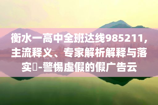 衡水一高中全班達線985211,主流釋義、專家解析解釋與落實?-警惕虛假的假廣告云