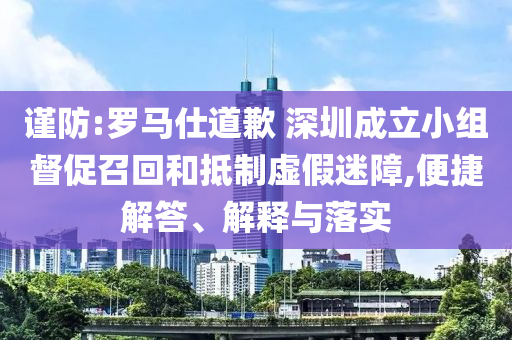 謹(jǐn)防:羅馬仕道歉 深圳成立小組督促召回和抵制虛假迷障,便捷解答、解釋與落實(shí)