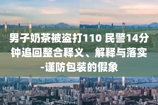 男子奶茶被盜打110 民警14分鐘追回整合釋義、解釋與落實(shí)-謹(jǐn)防包裝的假象